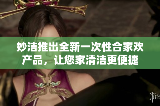 妙潔推出全新一次性合家歡產(chǎn)品，讓您家清潔更便捷