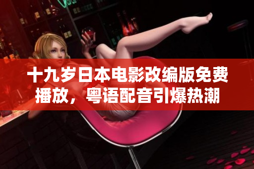 十九歲日本電影改編版免費(fèi)播放，粵語(yǔ)配音引爆熱潮