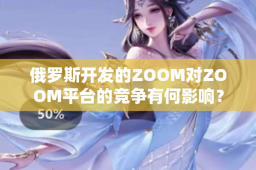 俄羅斯開發(fā)的ZOOM對ZOOM平臺的競爭有何影響？