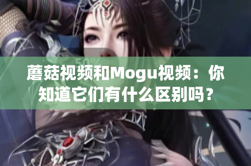 蘑菇視頻和Mogu視頻：你知道它們有什么區(qū)別嗎？