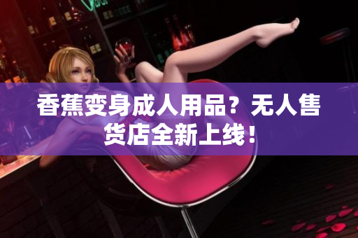 香蕉變身成人用品？無人售貨店全新上線！