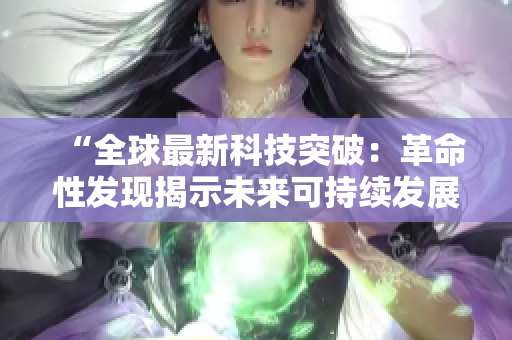 “全球最新科技突破：革命性發(fā)現揭示未來可持續(xù)發(fā)展路徑”