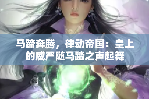 馬蹄奔騰，律動帝國：皇上的威嚴隨馬踏之聲起舞