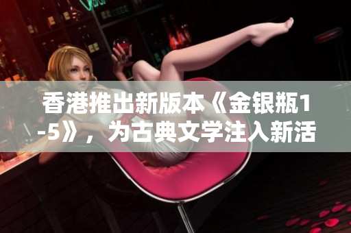 香港推出新版本《金銀瓶1-5》，為古典文學注入新活力