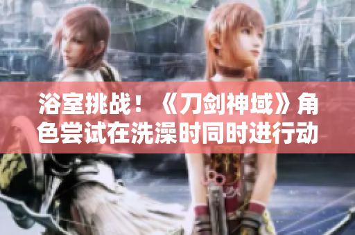 浴室挑戰(zhàn)！《刀劍神域》角色嘗試在洗澡時同時進行動作重啟