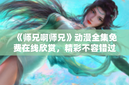 《師兄啊師兄》動(dòng)漫全集免費(fèi)在線欣賞，精彩不容錯(cuò)過!