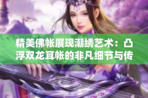 精美佛帳展現(xiàn)潮繡藝術(shù)：凸浮雙龍耳帳的非凡細節(jié)與傳統(tǒng)技藝的絕妙融合