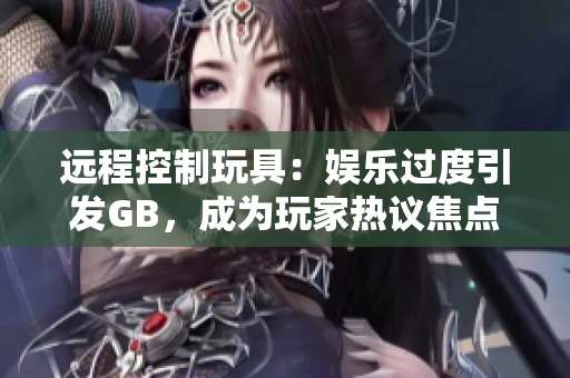 遠程控制玩具：娛樂過度引發(fā)GB，成為玩家熱議焦點