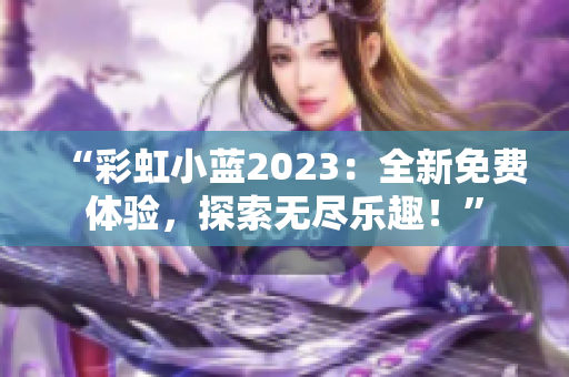 “彩虹小藍(lán)2023：全新免費體驗，探索無盡樂趣！”