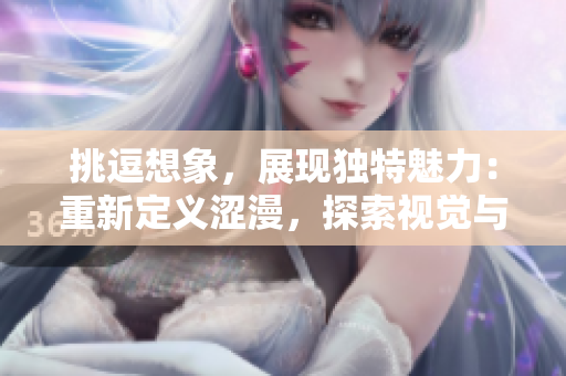 挑逗想象，展現(xiàn)獨特魅力：重新定義澀漫，探索視覺與情感的交織