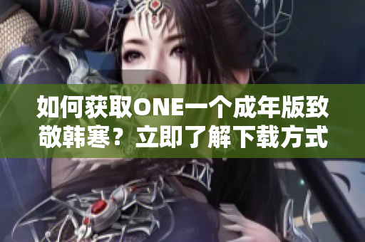如何獲取ONE一個(gè)成年版致敬韓寒？立即了解下載方式!