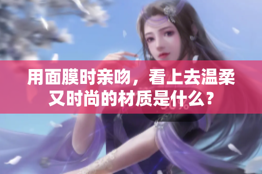 用面膜時(shí)親吻，看上去溫柔又時(shí)尚的材質(zhì)是什么？