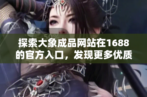 探索大象成品網(wǎng)站在1688的官方入口，發(fā)現(xiàn)更多優(yōu)質(zhì)商品與服務(wù)