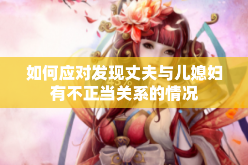 如何應(yīng)對(duì)發(fā)現(xiàn)丈夫與兒媳婦有不正當(dāng)關(guān)系的情況