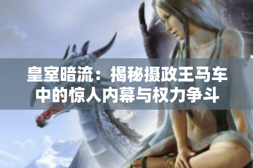 皇室暗流：揭秘?cái)z政王馬車中的驚人內(nèi)幕與權(quán)力爭(zhēng)斗