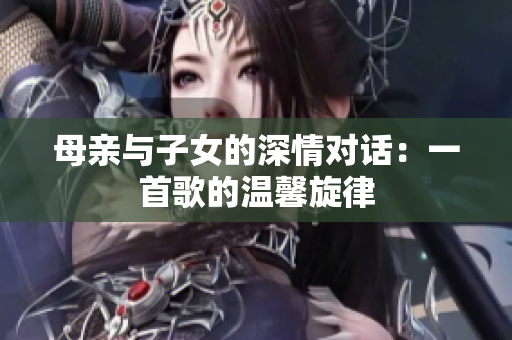母親與子女的深情對(duì)話：一首歌的溫馨旋律