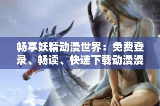 暢享妖精動(dòng)漫世界：免費(fèi)登錄、暢讀、快速下載動(dòng)漫漫畫