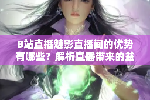 B站直播魅影直播間的優(yōu)勢(shì)有哪些？解析直播帶來(lái)的益處