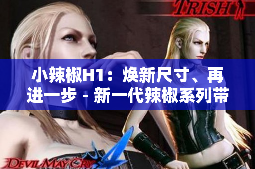 小辣椒H1：煥新尺寸、再進(jìn)一步 - 新一代辣椒系列帶來(lái)全新體驗(yàn)