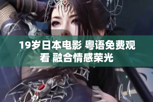 19歲日本電影 粵語(yǔ)免費(fèi)觀看 融合情感榮光