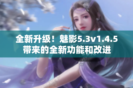全新升級(jí)！魅影5.3v1.4.5帶來(lái)的全新功能和改進(jìn)