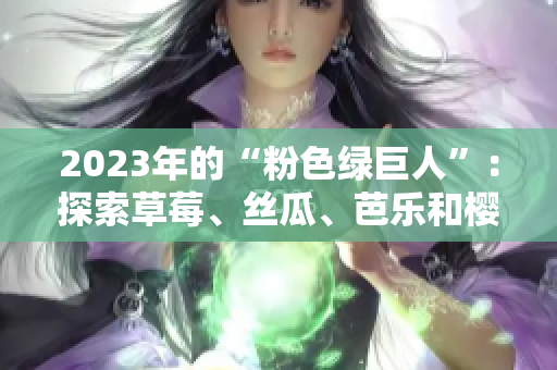 2023年的“粉色綠巨人”：探索草莓、絲瓜、芭樂(lè)和櫻桃的令人驚艷組合及秋葵的新風(fēng)貌