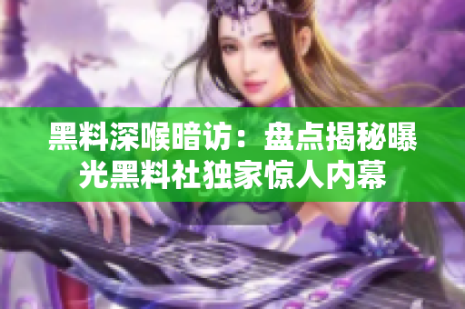 黑料深喉暗訪：盤點(diǎn)揭秘曝光黑料社獨(dú)家驚人內(nèi)幕