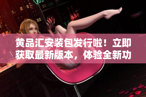 黃品匯安裝包發(fā)行啦！立即獲取最新版本，體驗(yàn)全新功能和優(yōu)化。