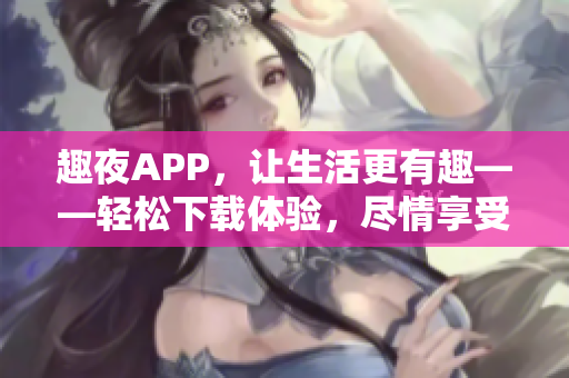 趣夜APP，讓生活更有趣——輕松下載體驗(yàn)，盡情享受夜間樂(lè)趣