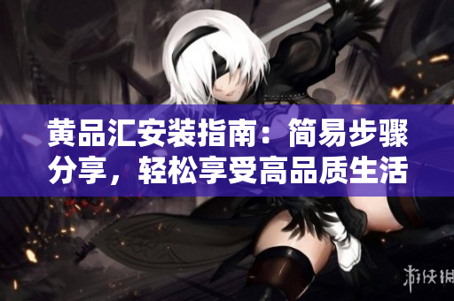 黃品匯安裝指南：簡(jiǎn)易步驟分享，輕松享受高品質(zhì)生活