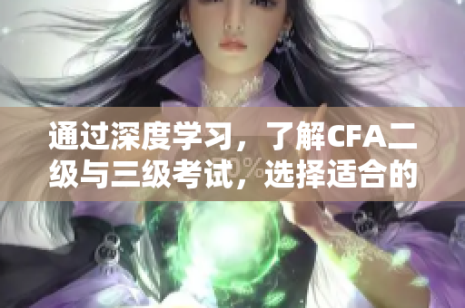 通過(guò)深度學(xué)習(xí)，了解CFA二級(jí)與三級(jí)考試，選擇適合的項(xiàng)目管理工作