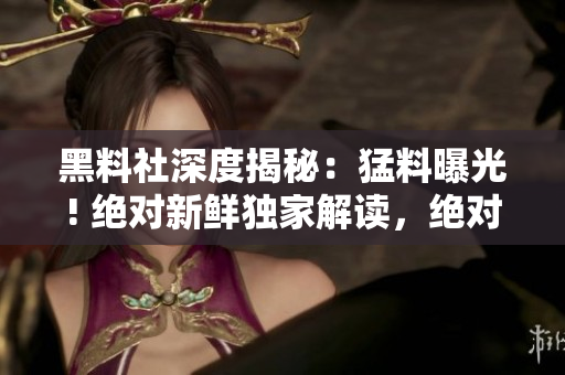 黑料社深度揭秘：猛料曝光! 絕對新鮮獨(dú)家解讀，絕對不容錯(cuò)過!