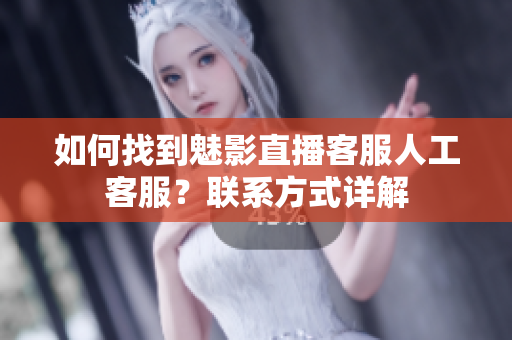 如何找到魅影直播客服人工客服？聯(lián)系方式詳解