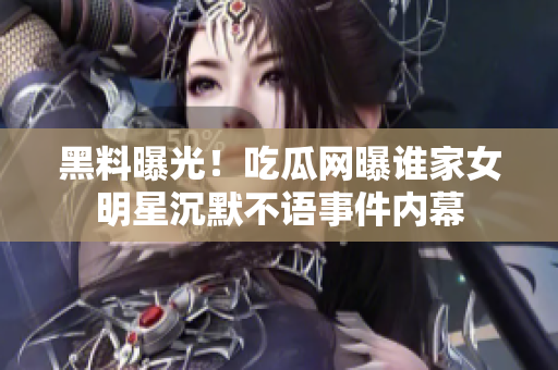 黑料曝光！吃瓜網(wǎng)曝誰家女明星沉默不語事件內(nèi)幕