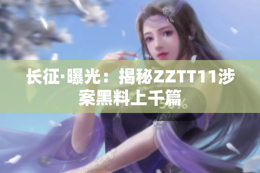 長征·曝光：揭秘ZZTT11涉案黑料上千篇