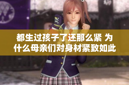 都生過孩子了還那么緊 為什么母親們對身材緊致如此在乎？