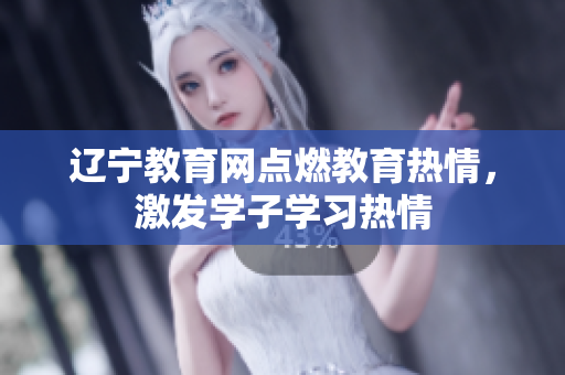 遼寧教育網(wǎng)點燃教育熱情，激發(fā)學(xué)子學(xué)習(xí)熱情