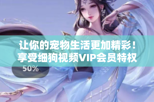 讓你的寵物生活更加精彩！享受細狗視頻VIP會員特權(quán)，盡情暢享高清精彩內(nèi)容