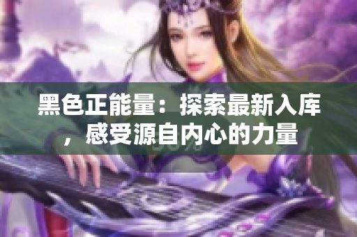 黑色正能量：探索最新入庫，感受源自內(nèi)心的力量