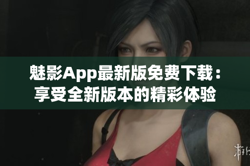魅影App最新版免費下載：享受全新版本的精彩體驗