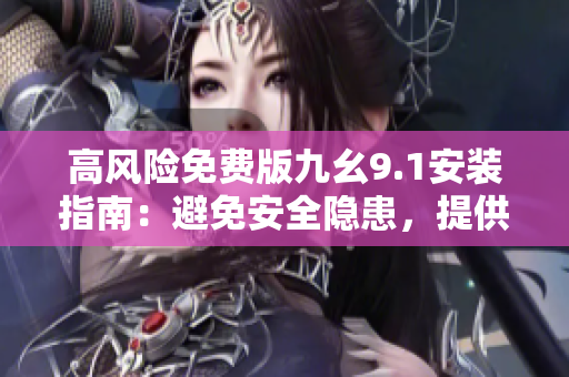 高風(fēng)險免費版九幺9.1安裝指南：避免安全隱患，提供詳細安裝步驟