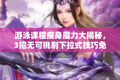 游泳課程瘦身魔力大揭秘，3招無可挑剔下拉式技巧免費分享