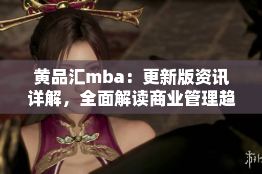 黃品匯mba：更新版資訊詳解，全面解讀商業(yè)管理趨勢