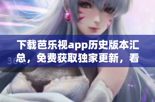 下載芭樂視app歷史版本匯總，免費獲取獨家更新，看劇更順暢