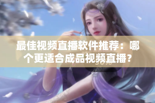最佳視頻直播軟件推薦：哪個更適合成品視頻直播？