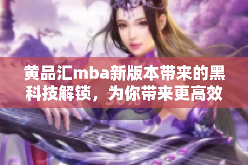黃品匯mba新版本帶來的黑科技解鎖，為你帶來更高效的學(xué)習(xí)體驗(yàn)