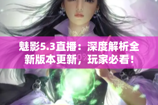魅影5.3直播：深度解析全新版本更新，玩家必看！