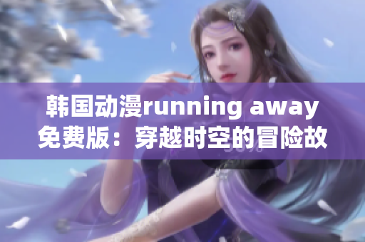 韓國動(dòng)漫running away免費(fèi)版：穿越時(shí)空的冒險(xiǎn)故事