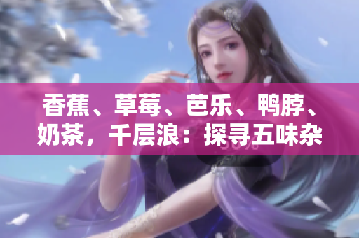 香蕉、草莓、芭樂、鴨脖、奶茶，千層浪：探尋五味雜陳的饕餮盛宴