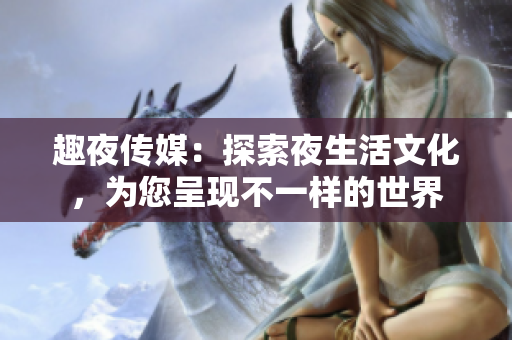 趣夜傳媒：探索夜生活文化，為您呈現(xiàn)不一樣的世界